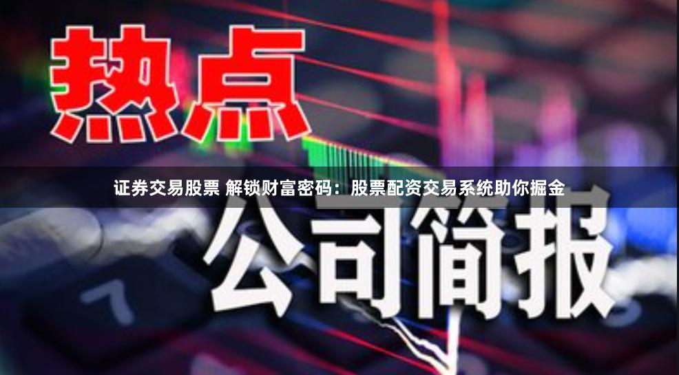 证券交易股票 解锁财富密码：股票配资交易系统助你掘金