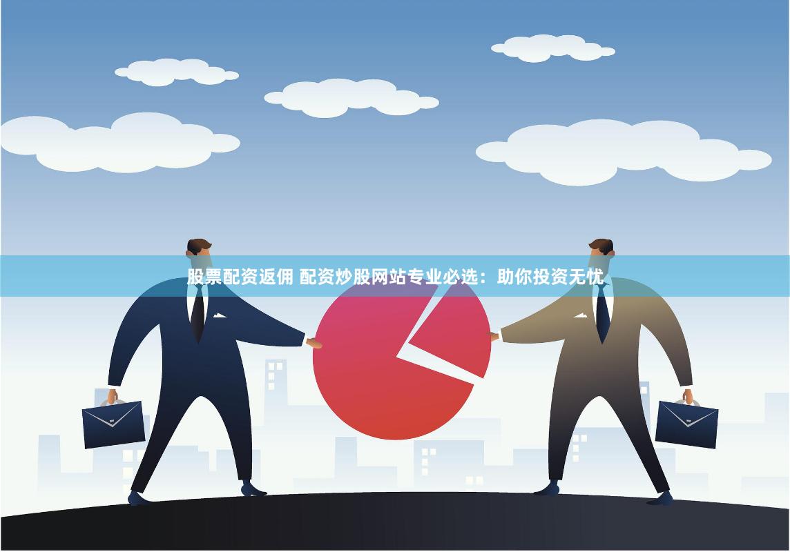 股票配资返佣 配资炒股网站专业必选：助你投资无忧