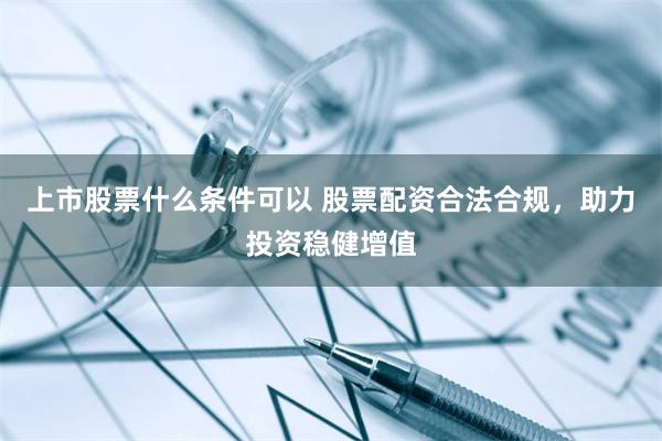 上市股票什么条件可以 股票配资合法合规，助力投资稳健增值