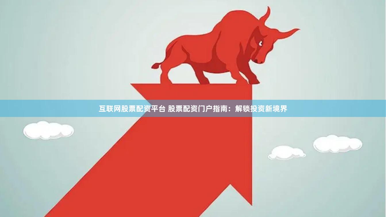 互联网股票配资平台 股票配资门户指南：解锁投资新境界