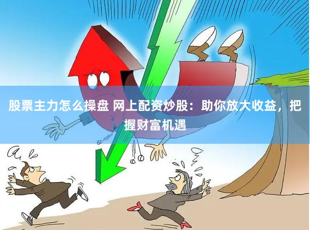 股票主力怎么操盘 网上配资炒股：助你放大收益，把握财富机遇