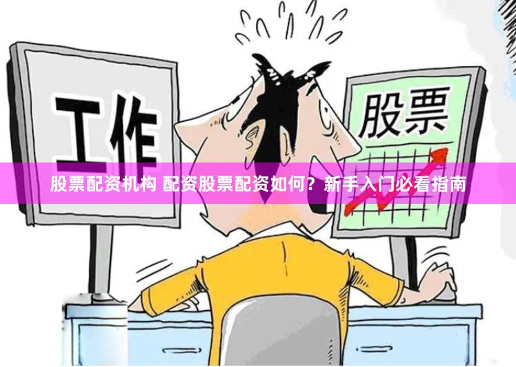股票配资机构 配资股票配资如何？新手入门必看指南