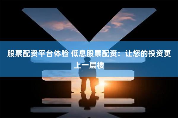 股票配资平台体验 低息股票配资：让您的投资更上一层楼