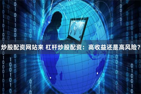 炒股配资网站来 杠杆炒股配资：高收益还是高风险？