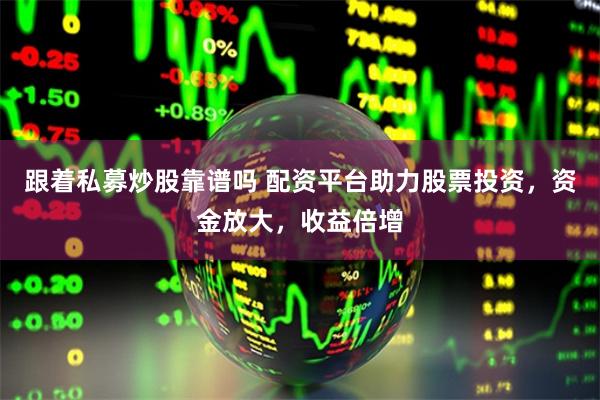 跟着私募炒股靠谱吗 配资平台助力股票投资，资金放大，收益倍增