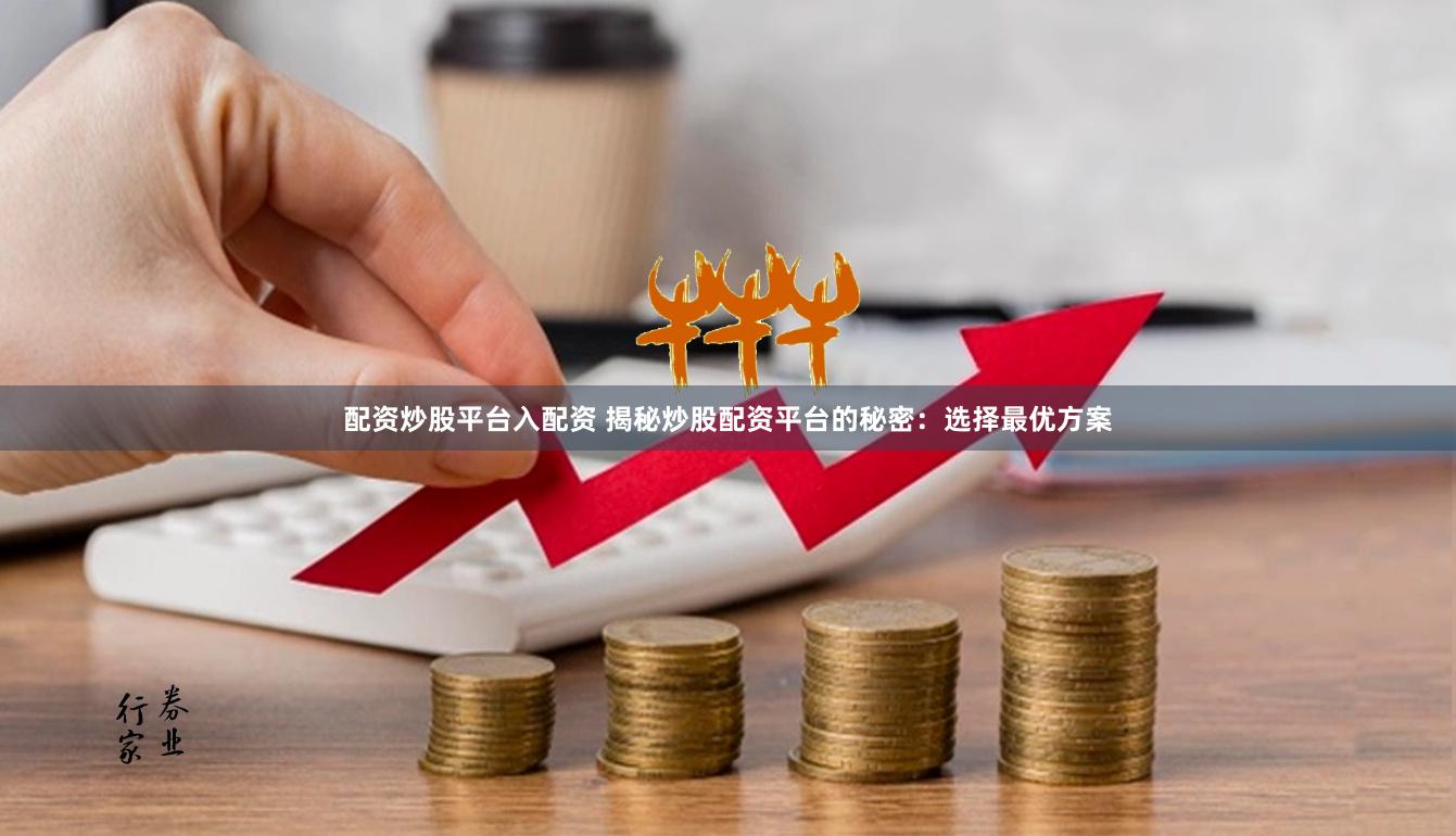 配资炒股平台入配资 揭秘炒股配资平台的秘密：选择最优方案