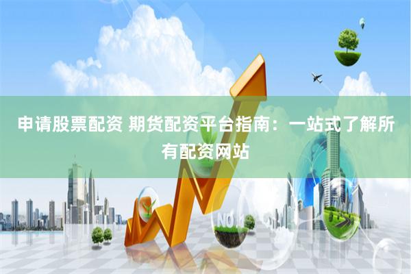 申请股票配资 期货配资平台指南：一站式了解所有配资网站