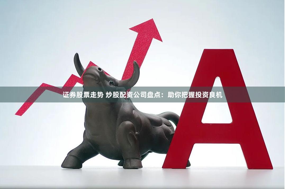 证券股票走势 炒股配资公司盘点：助你把握投资良机