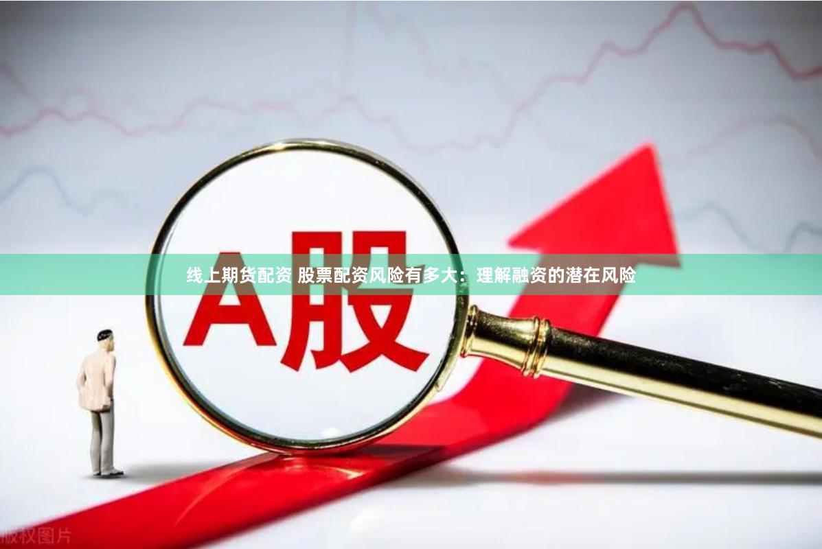 线上期货配资 股票配资风险有多大：理解融资的潜在风险