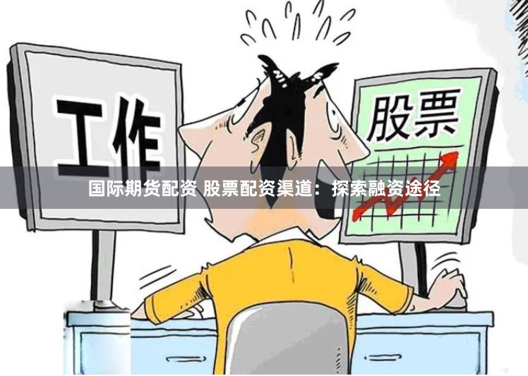 国际期货配资 股票配资渠道：探索融资途径