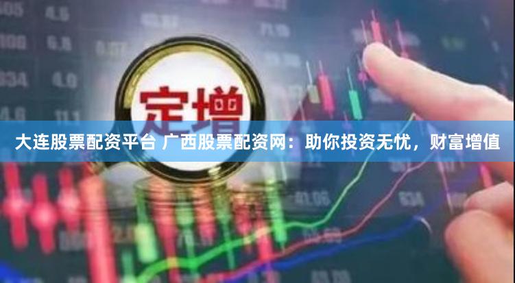 大连股票配资平台 广西股票配资网：助你投资无忧，财富增值