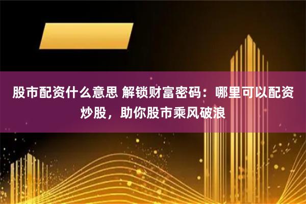 股市配资什么意思 解锁财富密码：哪里可以配资炒股，助你股市乘风破浪