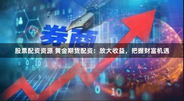 股票配资资源 黄金期货配资：放大收益，把握财富机遇