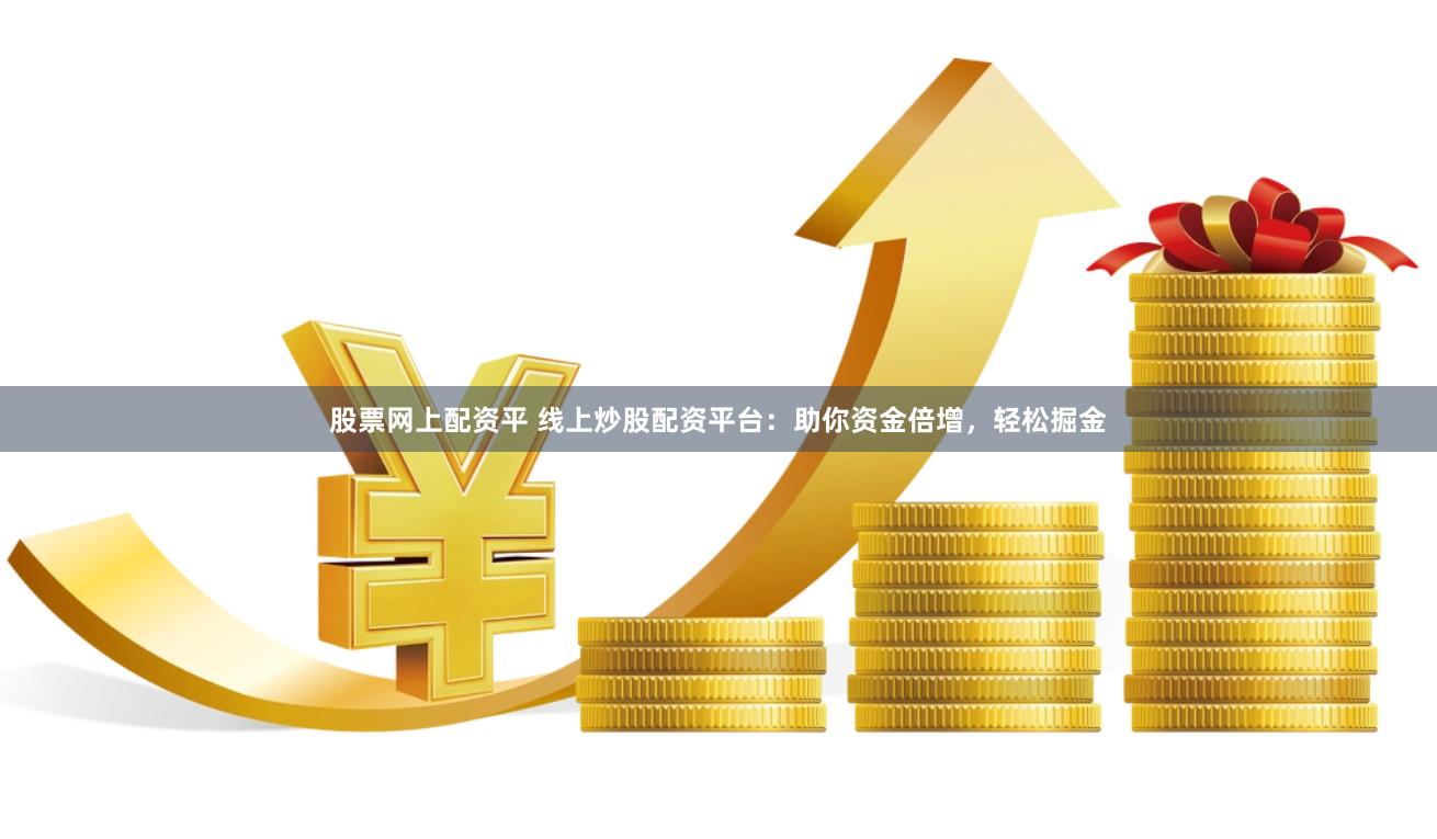 股票网上配资平 线上炒股配资平台：助你资金倍增，轻松掘金