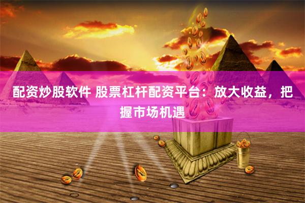 配资炒股软件 股票杠杆配资平台：放大收益，把握市场机遇
