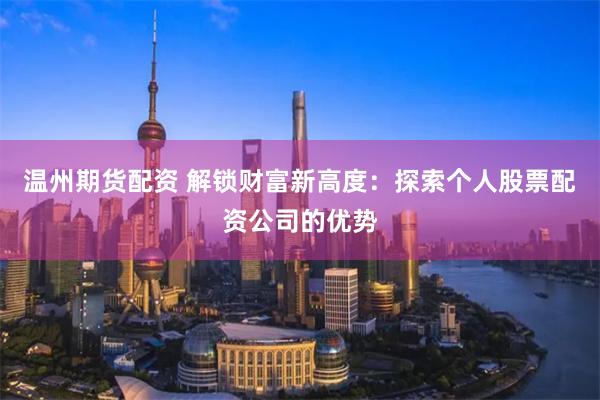 温州期货配资 解锁财富新高度：探索个人股票配资公司的优势