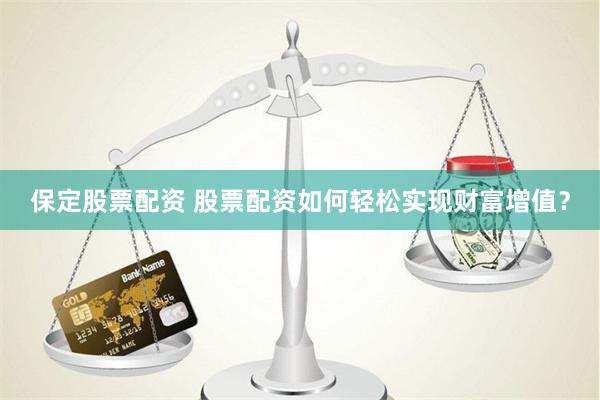 保定股票配资 股票配资如何轻松实现财富增值？
