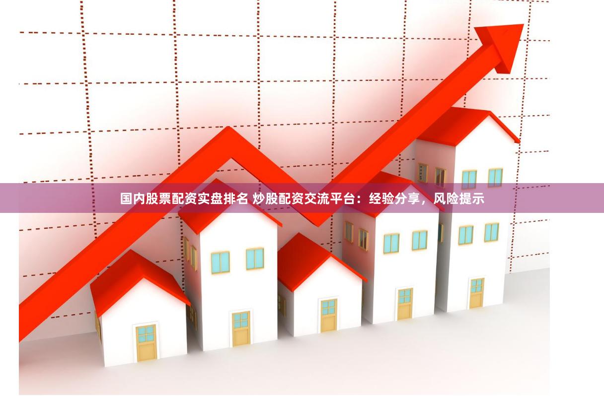 国内股票配资实盘排名 炒股配资交流平台：经验分享，风险提示