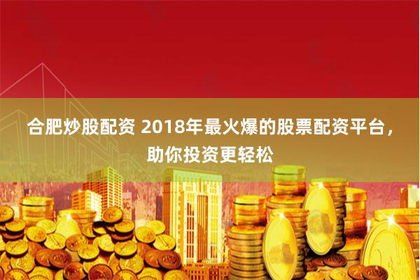 合肥炒股配资 2018年最火爆的股票配资平台，助你投资更轻松
