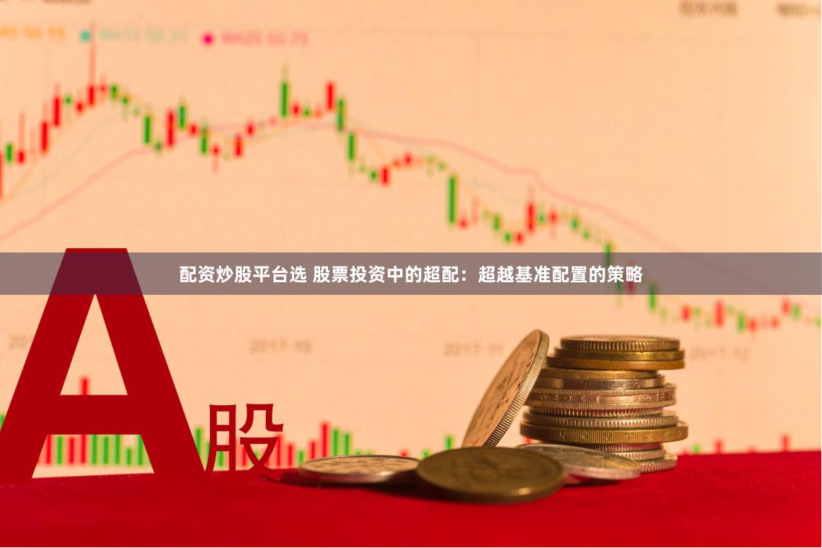 配资炒股平台选 股票投资中的超配：超越基准配置的策略