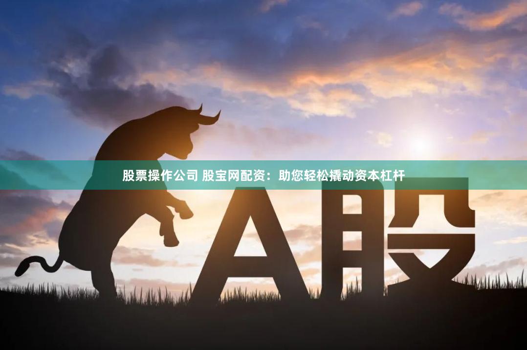 股票操作公司 股宝网配资：助您轻松撬动资本杠杆