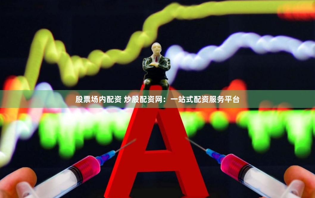 股票场内配资 炒股配资网：一站式配资服务平台