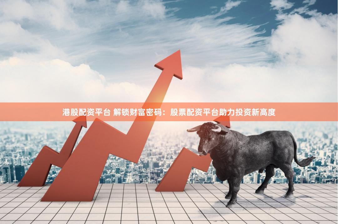 港股配资平台 解锁财富密码：股票配资平台助力投资新高度