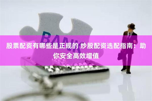 股票配资有哪些是正规的 炒股配资选配指南：助你安全高效增值
