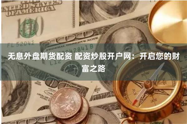 无息外盘期货配资 配资炒股开户网：开启您的财富之路