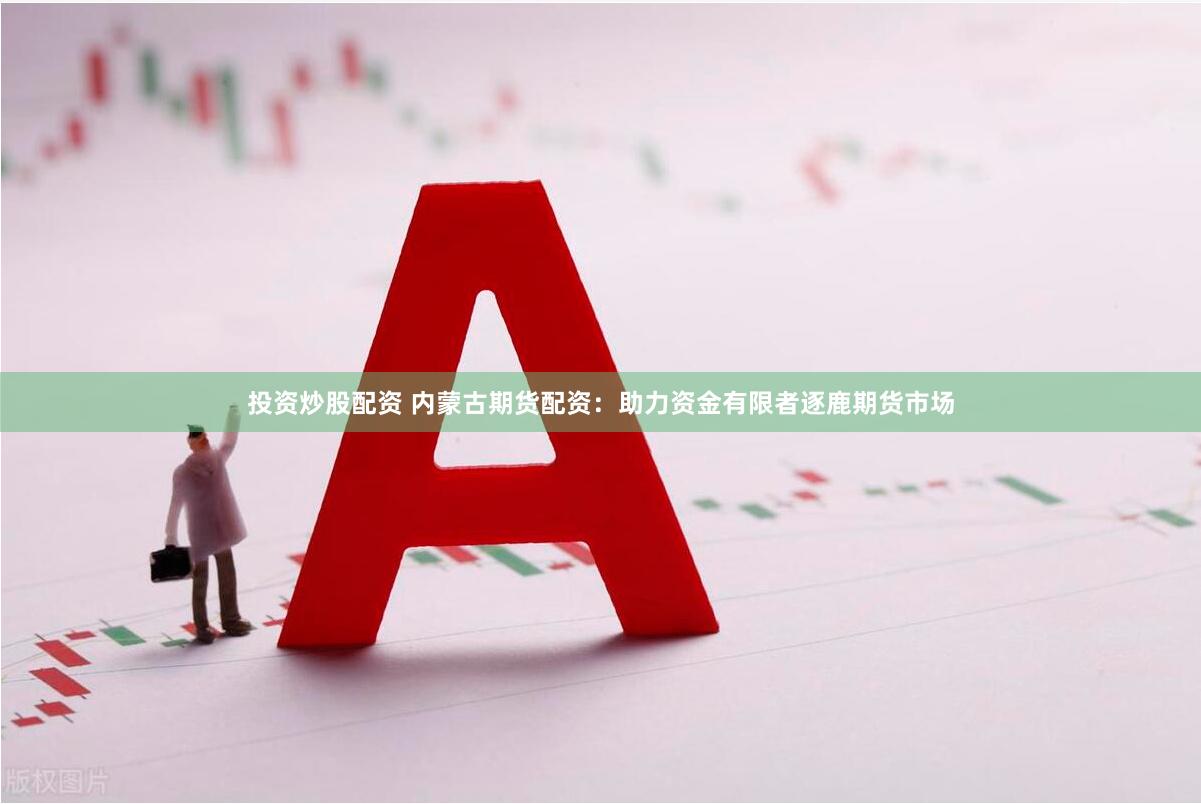 投资炒股配资 内蒙古期货配资：助力资金有限者逐鹿期货市场