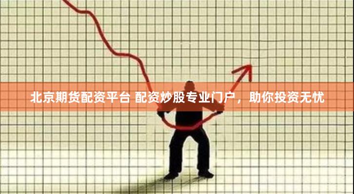 北京期货配资平台 配资炒股专业门户，助你投资无忧