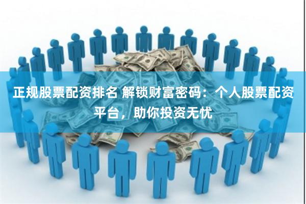 正规股票配资排名 解锁财富密码：个人股票配资平台，助你投资无忧