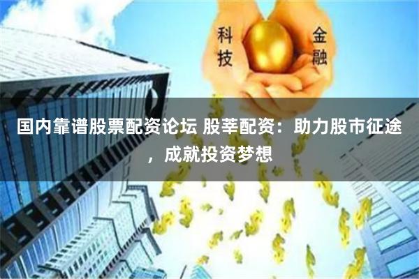 国内靠谱股票配资论坛 股莘配资：助力股市征途，成就投资梦想