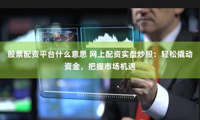 股票配资平台什么意思 网上配资实盘炒股：轻松撬动资金，把握市场机遇