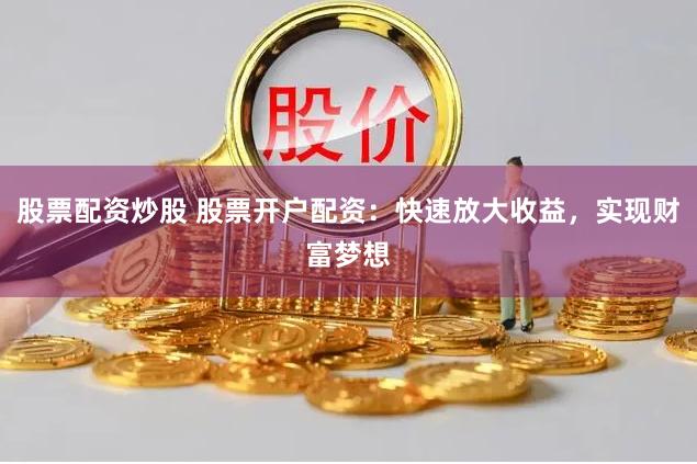 股票配资炒股 股票开户配资：快速放大收益，实现财富梦想