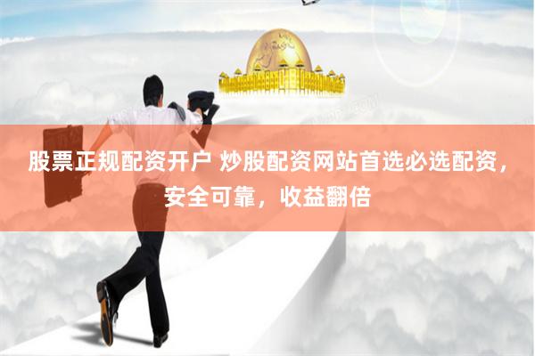 股票正规配资开户 炒股配资网站首选必选配资，安全可靠，收益翻倍