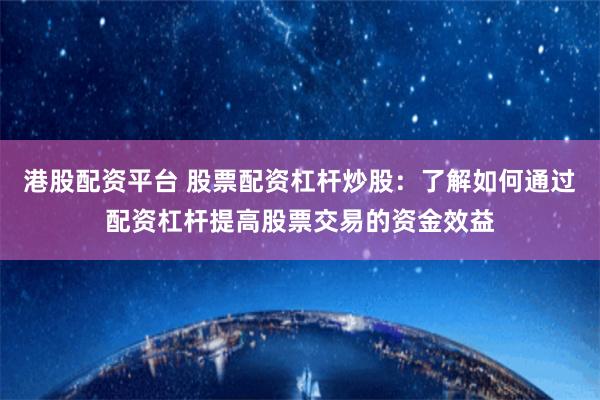港股配资平台 股票配资杠杆炒股：了解如何通过配资杠杆提高股票交易的资金效益