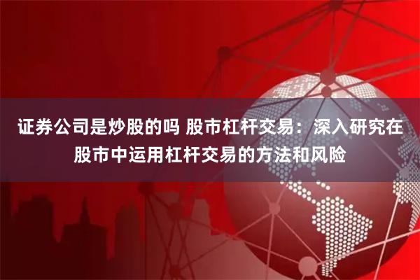 证券公司是炒股的吗 股市杠杆交易：深入研究在股市中运用杠杆交易的方法和风险