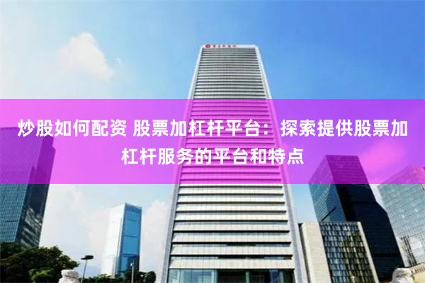 炒股如何配资 股票加杠杆平台：探索提供股票加杠杆服务的平台和特点