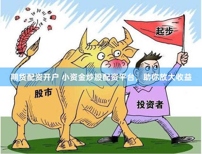 期货配资开户 小资金炒股配资平台，助你放大收益