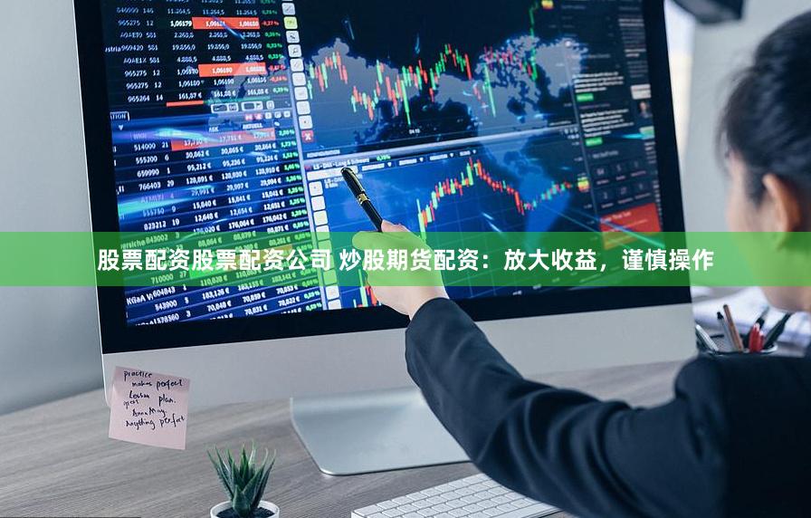股票配资股票配资公司 炒股期货配资：放大收益，谨慎操作