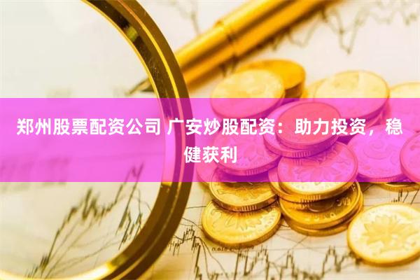 郑州股票配资公司 广安炒股配资：助力投资，稳健获利