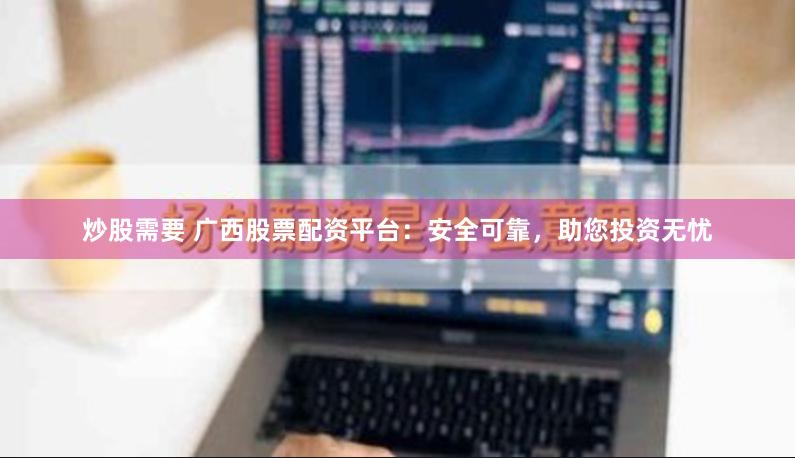 炒股需要 广西股票配资平台：安全可靠，助您投资无忧