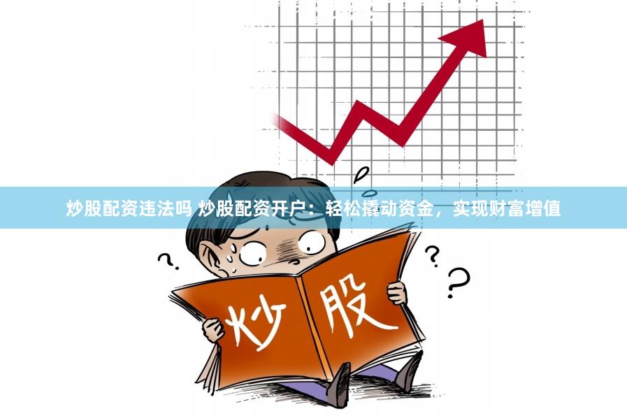 炒股配资违法吗 炒股配资开户：轻松撬动资金，实现财富增值