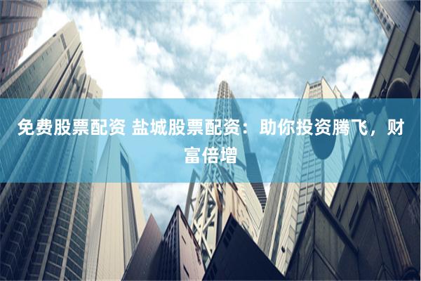 免费股票配资 盐城股票配资：助你投资腾飞，财富倍增