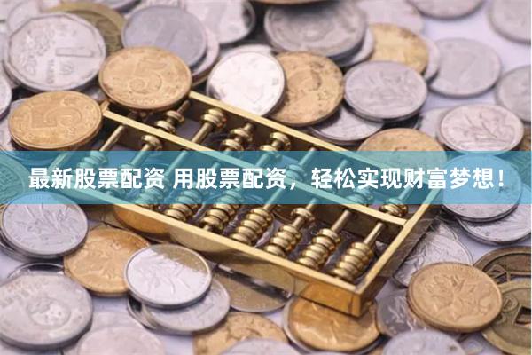 最新股票配资 用股票配资，轻松实现财富梦想！