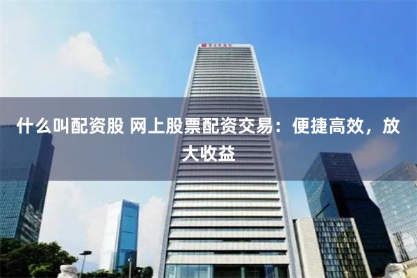 什么叫配资股 网上股票配资交易：便捷高效，放大收益
