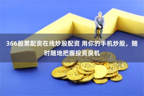 366股票配资在线炒股配资 用你的手机炒股，随时随地把握投资良机