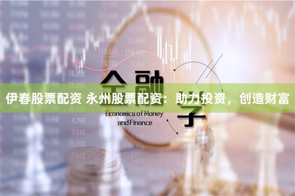 伊春股票配资 永州股票配资：助力投资，创造财富