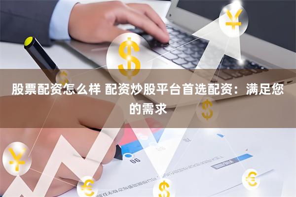 股票配资怎么样 配资炒股平台首选配资：满足您的需求